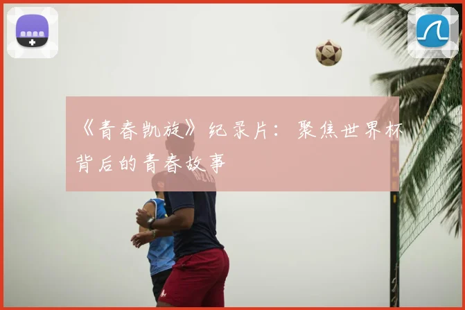 《青春凯旋》纪录片:聚焦世界杯背后的青春故事