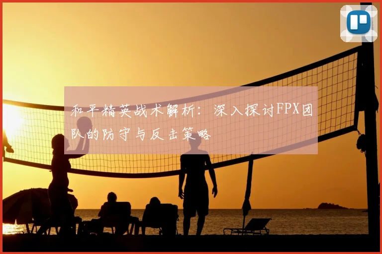 和平精英战术解析：深入探讨FPX团队的防守与反击策略