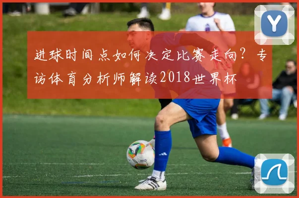 进球时间点如何决定比赛走向?专访体育分析师解读2018世界杯