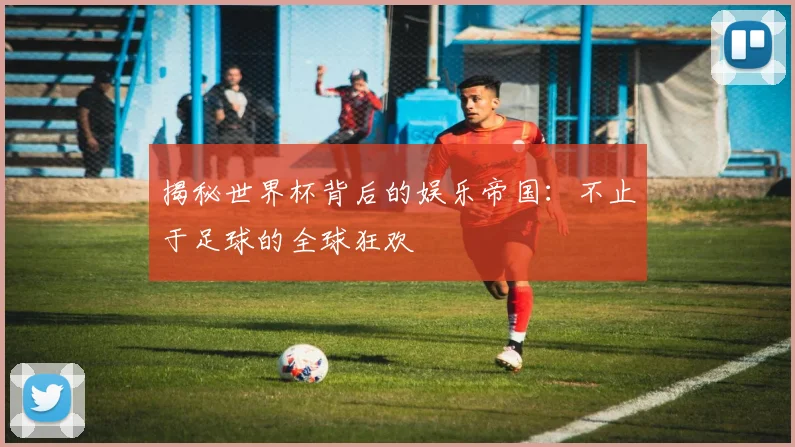 揭秘世界杯背后的娱乐帝国:不止于足球的全球狂欢