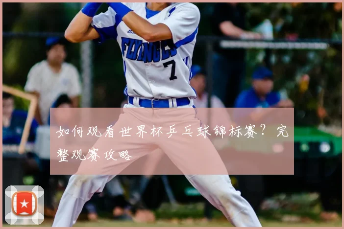 如何观看世界杯乒乓球锦标赛?完整观赛攻略