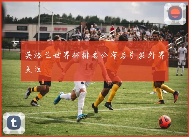 英格兰世界杯排名公布后引发外界关注