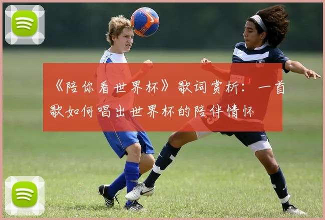 《陪你看世界杯》歌词赏析:一首歌如何唱出世界杯的陪伴情怀