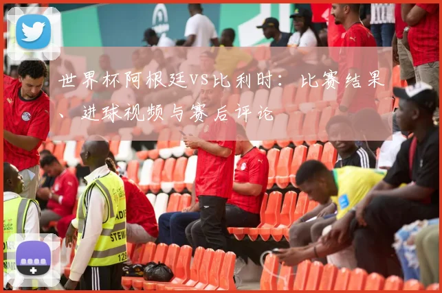 世界杯阿根廷vs比利时:比赛结果、进球视频与赛后评论