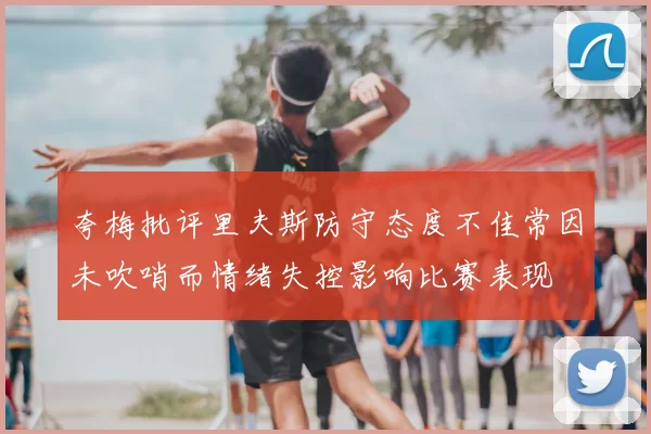 夸梅批评里夫斯防守态度不佳常因未吹哨而情绪失控影响比赛表现