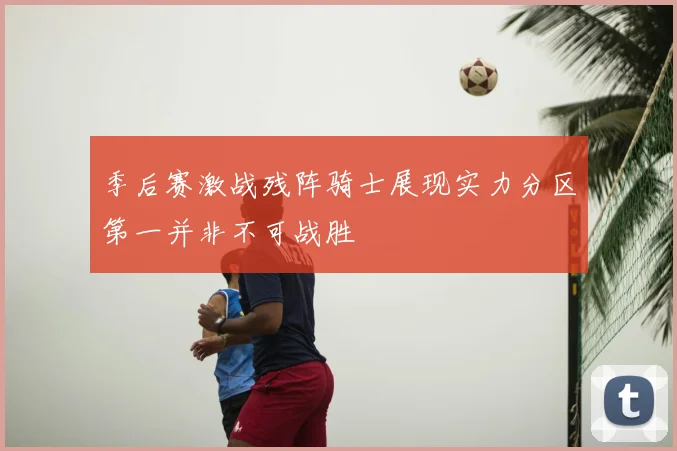 季后赛激战残阵骑士展现实力分区第一并非不可战胜