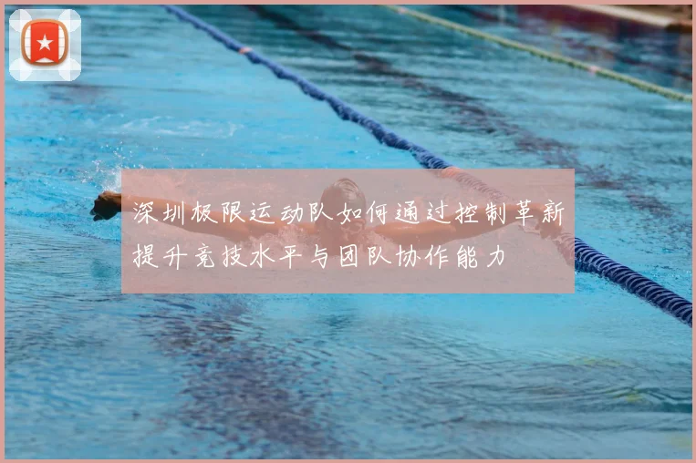 深圳极限运动队如何通过控制革新提升竞技水平与团队协作能力