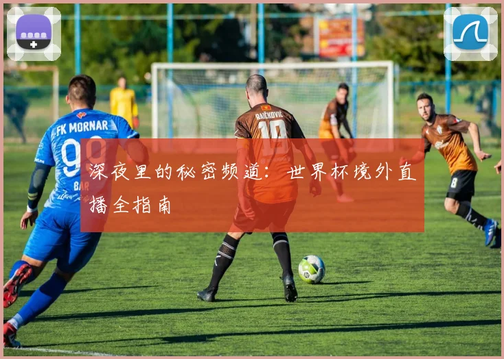 深夜里的秘密频道:世界杯境外直播全指南