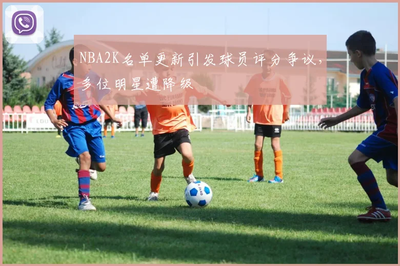 NBA2K名单更新引发球员评分争议,多位明星遭降级