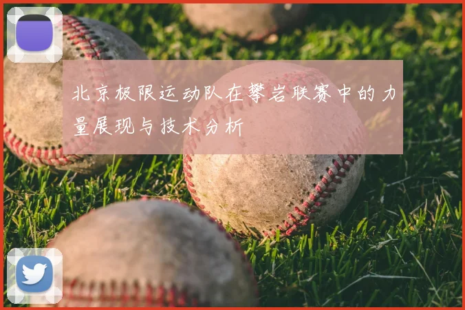 北京极限运动队在攀岩联赛中的力量展现与技术分析