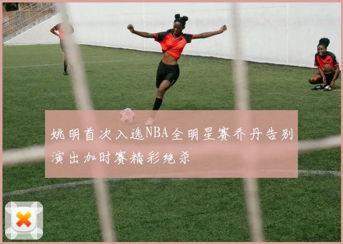 姚明首次入选NBA全明星赛乔丹告别演出加时赛精彩绝杀