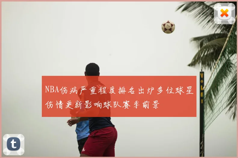 NBA伤病严重程度排名出炉多位球星伤情更新影响球队赛季前景