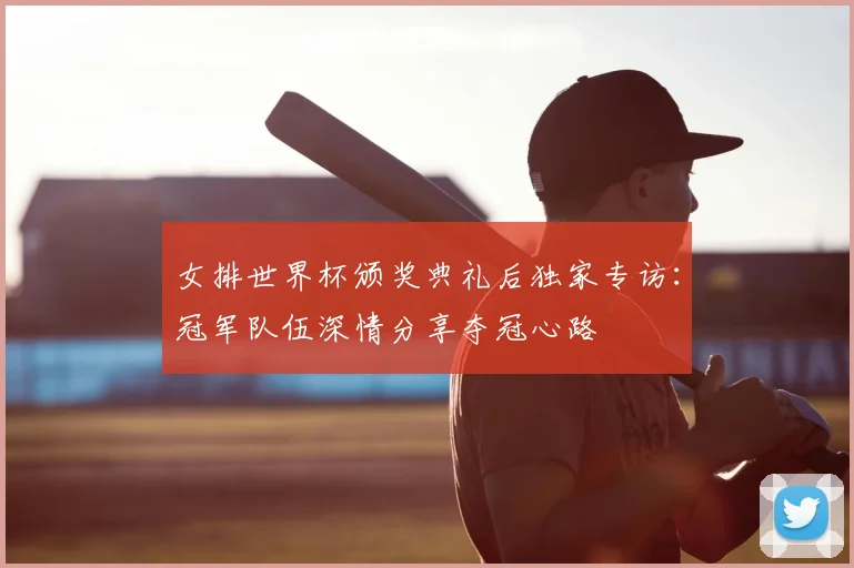 女排世界杯颁奖典礼后独家专访：冠军队伍深情分享夺冠心路