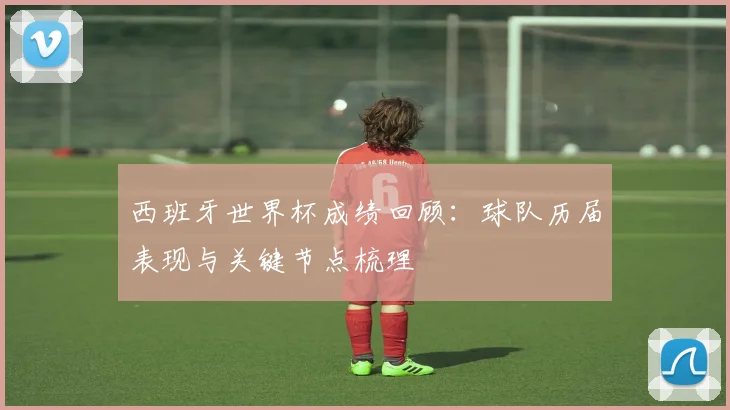 西班牙世界杯成绩回顾:球队历届表现与关键节点梳理