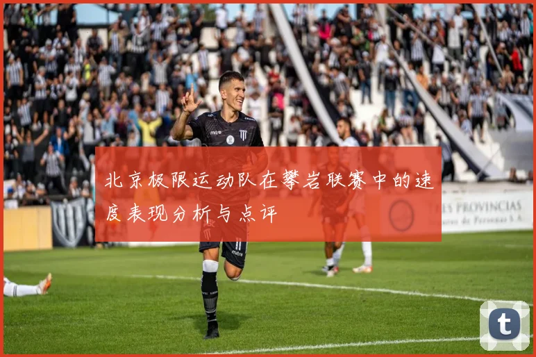 北京极限运动队在攀岩联赛中的速度表现分析与点评