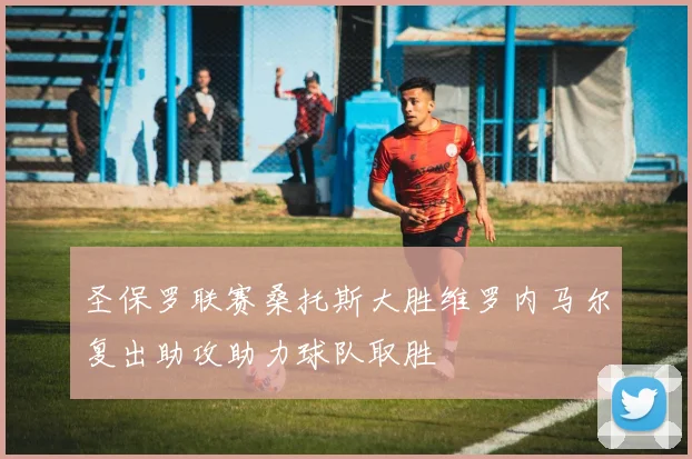 圣保罗联赛桑托斯大胜维罗内马尔复出助攻助力球队取胜
