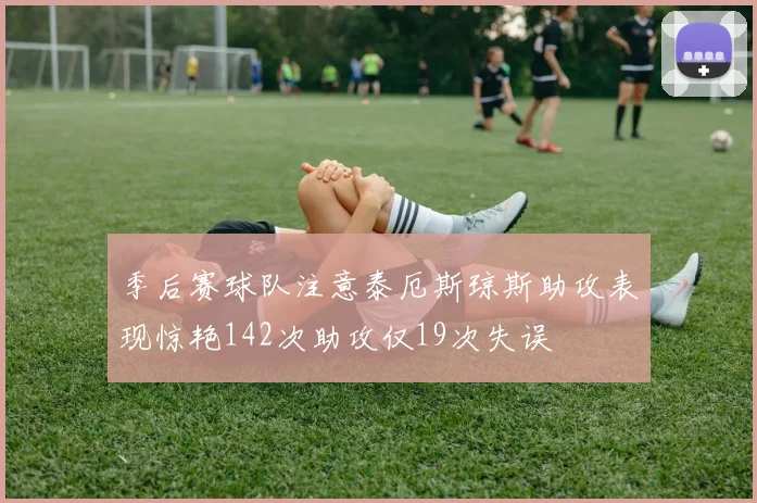 季后赛球队注意泰厄斯琼斯助攻表现惊艳142次助攻仅19次失误