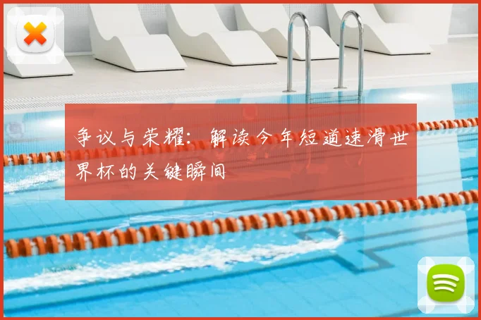 争议与荣耀：解读今年短道速滑世界杯的关键瞬间