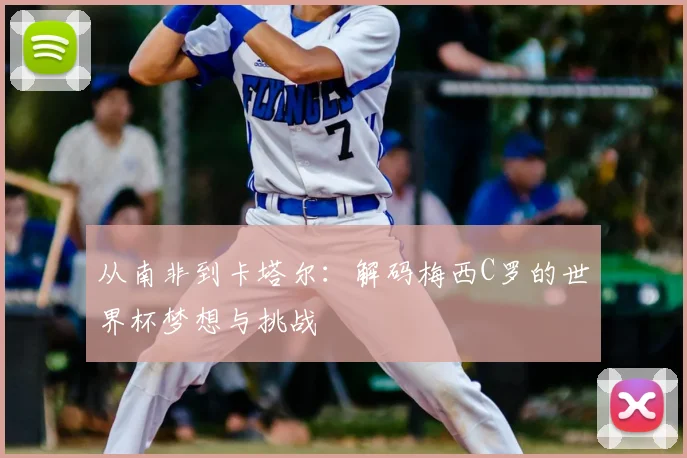 从南非到卡塔尔：解码梅西C罗的世界杯梦想与挑战